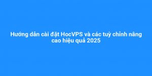 Hướng dẫn cài đặt HocVPS và các tuỳ chỉnh nâng cao hiệu quả 2025