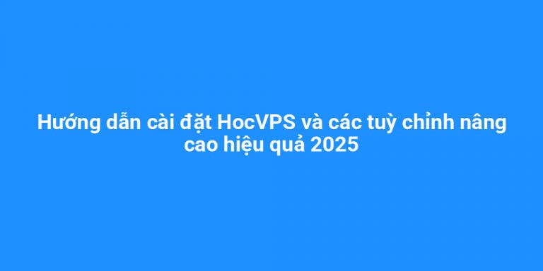 Hướng dẫn cài đặt HocVPS và các tuỳ chỉnh nâng cao hiệu quả 2025
